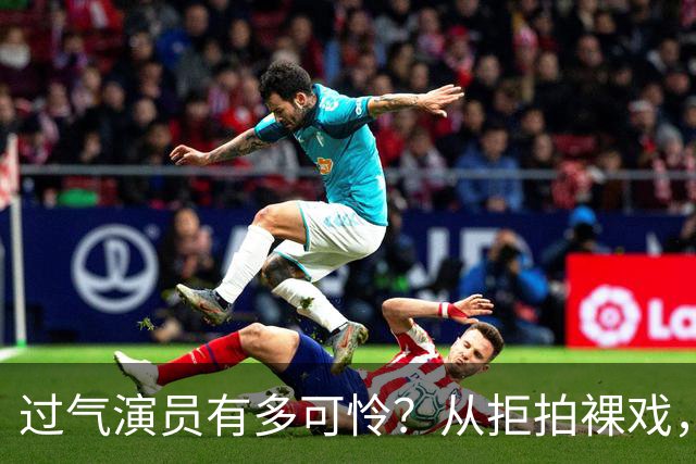过气演员有多可怜？从拒拍裸戏，到近乎全裸拍戏，真的很辛酸